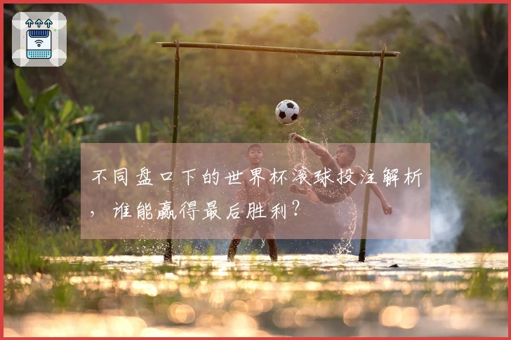 不同盘口下的世界杯滚球投注解析，谁能赢得最后胜利？