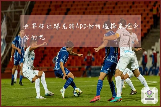 世界杯让球竞猜App如何选择最适合你的呢