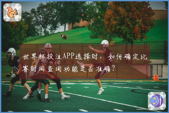 世界杯投注APP选择时，如何确定比赛时间查询功能是否准确？