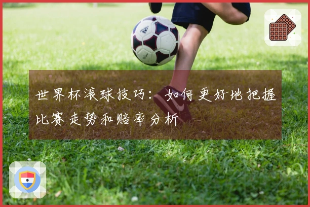 世界杯滚球技巧：如何更好地把握比赛走势和赔率分析