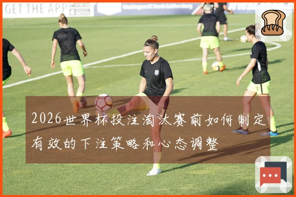 2026世界杯投注淘汰赛前如何制定有效的下注策略和心态调整