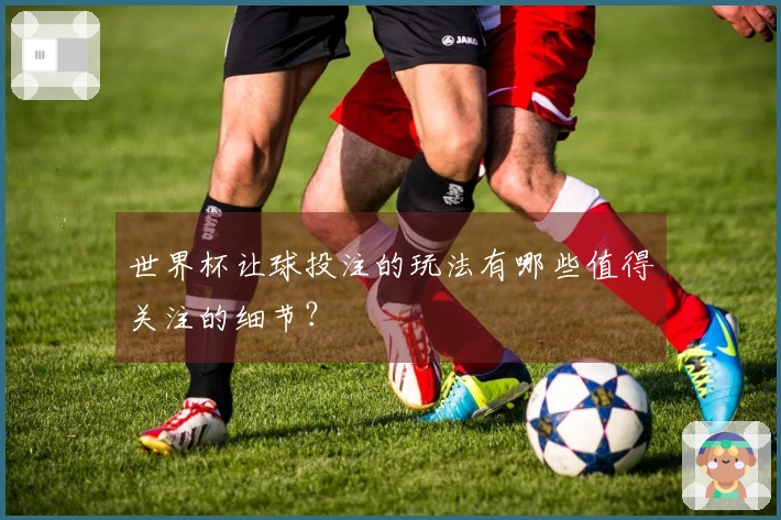 世界杯让球投注的玩法有哪些值得关注的细节？