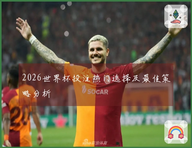 2026世界杯投注热门选择及最佳策略分析