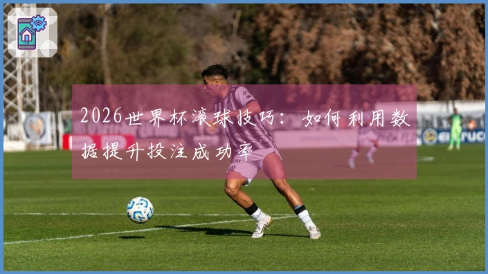 2026世界杯滚球技巧：如何利用数据提升投注成功率