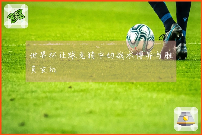 世界杯让球竞猜中的战术博弈与胜负玄机