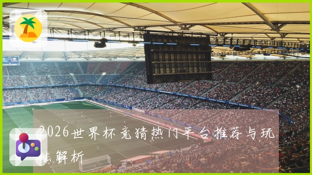2026世界杯竞猜热门平台推荐与玩法解析
