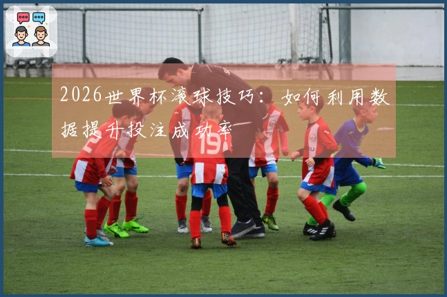 2026世界杯滚球技巧：如何利用数据提升投注成功率