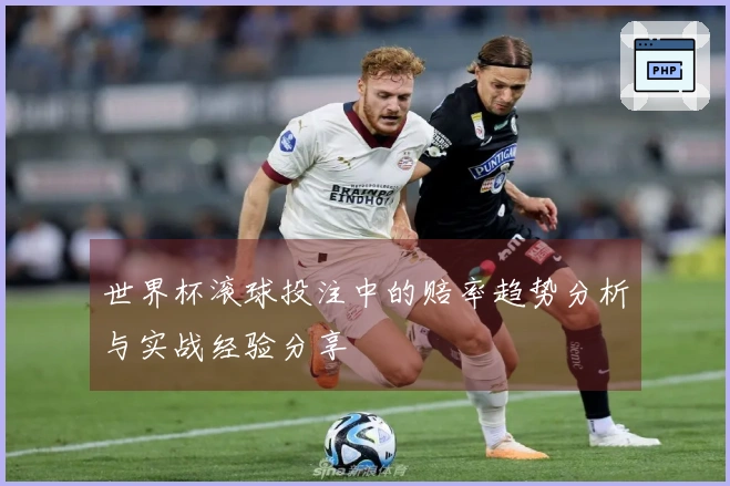 世界杯滚球投注中的赔率趋势分析与实战经验分享