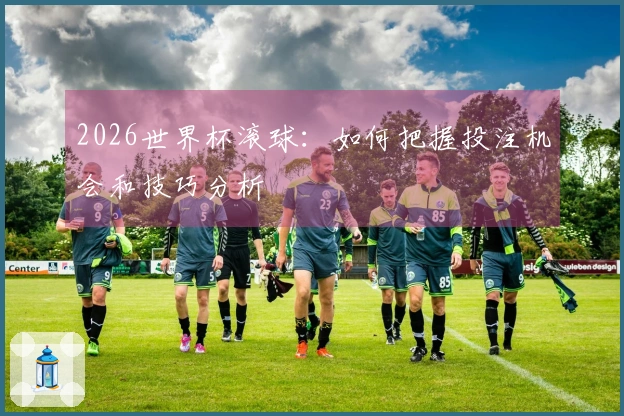 2026世界杯滚球：如何把握投注机会和技巧分析