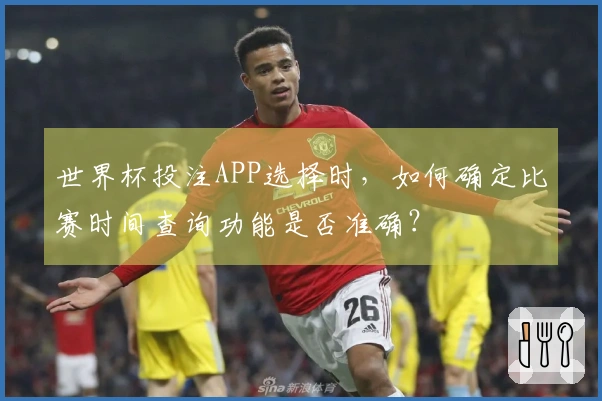 世界杯投注APP选择时，如何确定比赛时间查询功能是否准确？