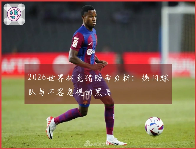 2026世界杯竞猜赔率分析：热门球队与不容忽视的黑马
