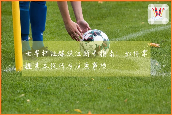 世界杯让球投注新手指南：如何掌握基本技巧与注意事项