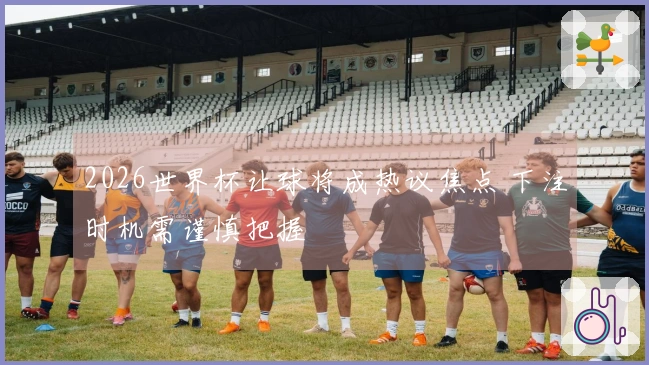 2026世界杯让球将成热议焦点 下注时机需谨慎把握