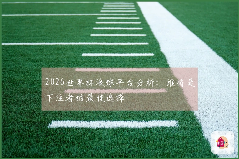2026世界杯滚球平台分析：谁将是下注者的最佳选择