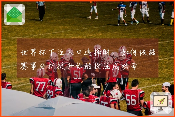 世界杯下注入口选择时，如何依据赛事分析提升你的投注成功率