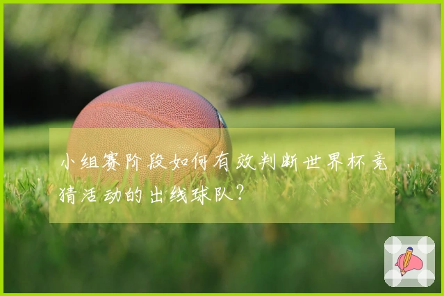 小组赛阶段如何有效判断世界杯竞猜活动的出线球队？