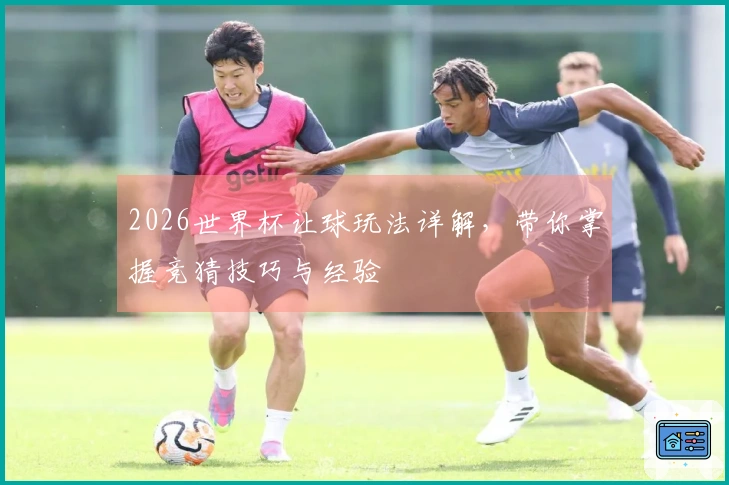 2026世界杯让球玩法详解，带你掌握竞猜技巧与经验