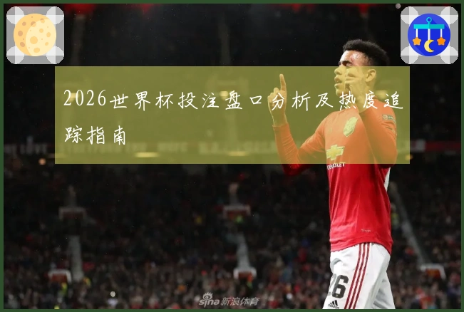 2026世界杯投注盘口分析及热度追踪指南