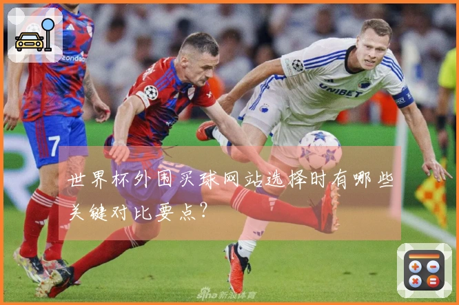 世界杯外围买球网站选择时有哪些关键对比要点？