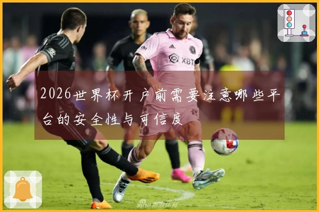 2026世界杯开户前需要注意哪些平台的安全性与可信度