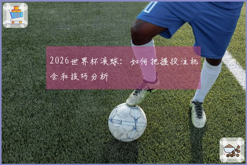 2026世界杯滚球：如何把握投注机会和技巧分析