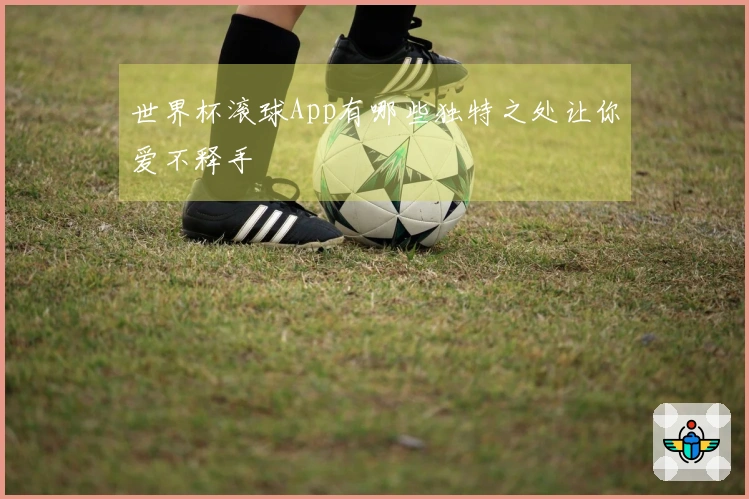 世界杯滚球App有哪些独特之处让你爱不释手