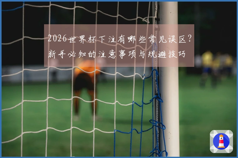 2026世界杯下注有哪些常见误区？新手必知的注意事项与规避技巧