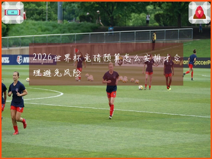 2026世界杯竞猜预算怎么安排才合理避免风险