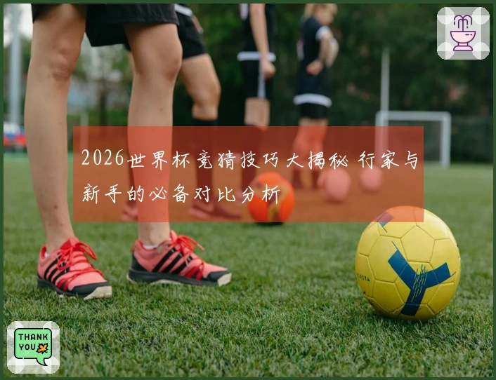 2026世界杯竞猜技巧大揭秘 行家与新手的必备对比分析