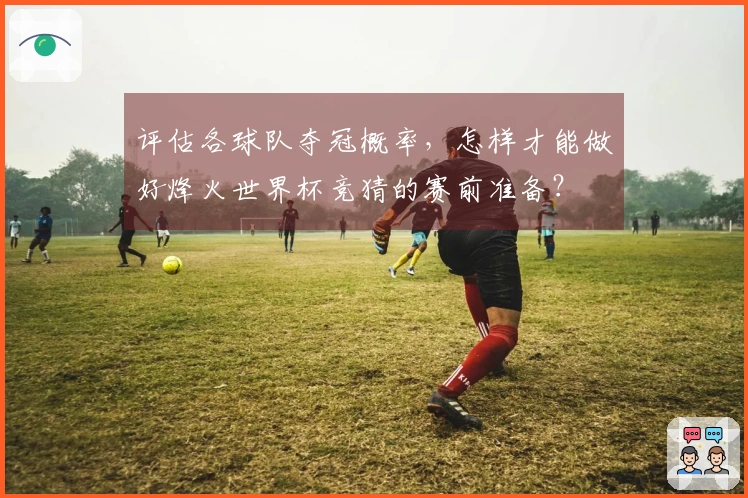 评估各球队夺冠概率，怎样才能做好烽火世界杯竞猜的赛前准备？