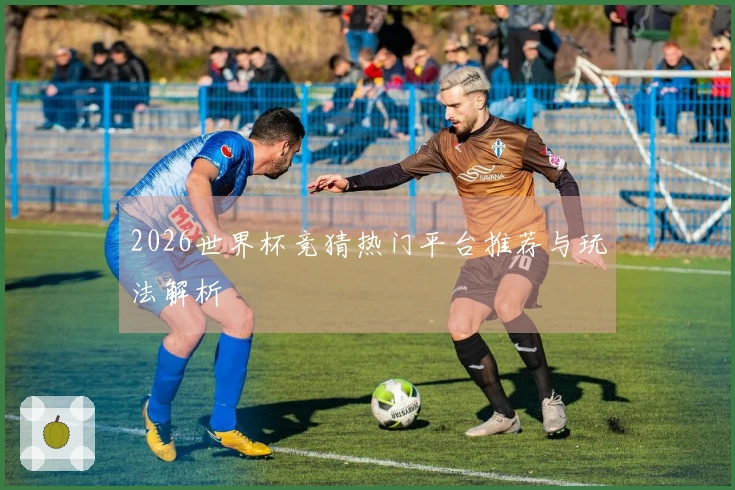 2026世界杯竞猜热门平台推荐与玩法解析