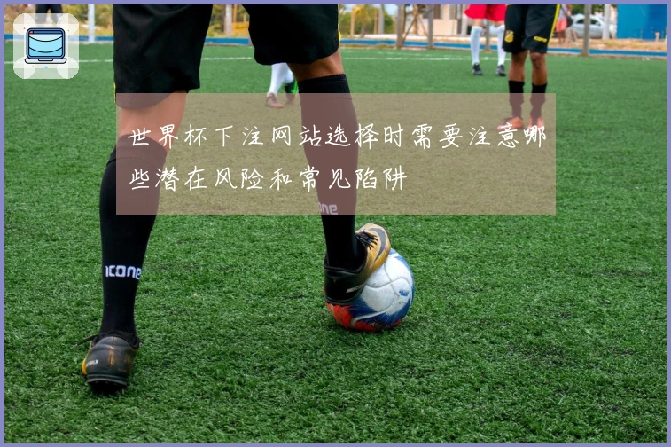 世界杯下注网站选择时需要注意哪些潜在风险和常见陷阱