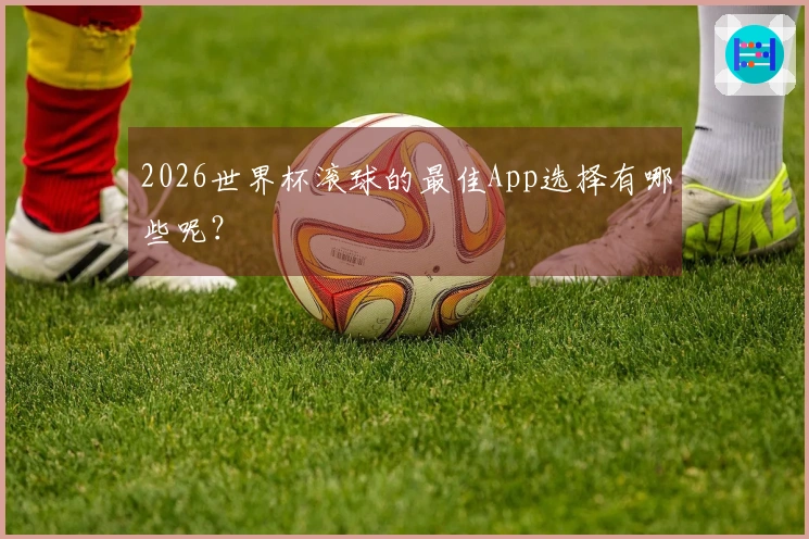 2026世界杯滚球的最佳App选择有哪些呢？