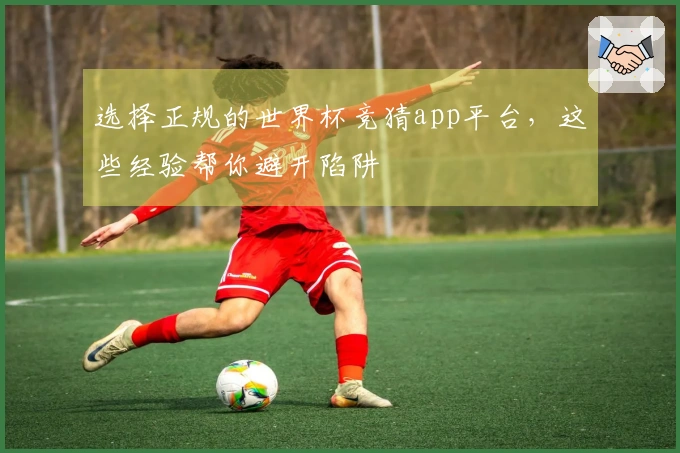 选择正规的世界杯竞猜app平台，这些经验帮你避开陷阱