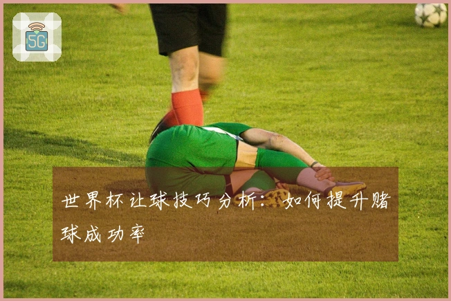 世界杯让球技巧分析：如何提升赌球成功率