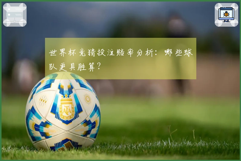世界杯竞猜投注赔率分析：哪些球队更具胜算？