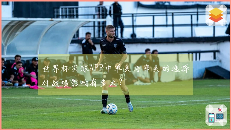 世界杯买球APP中单关与串关的选择对战绩影响有多大？
