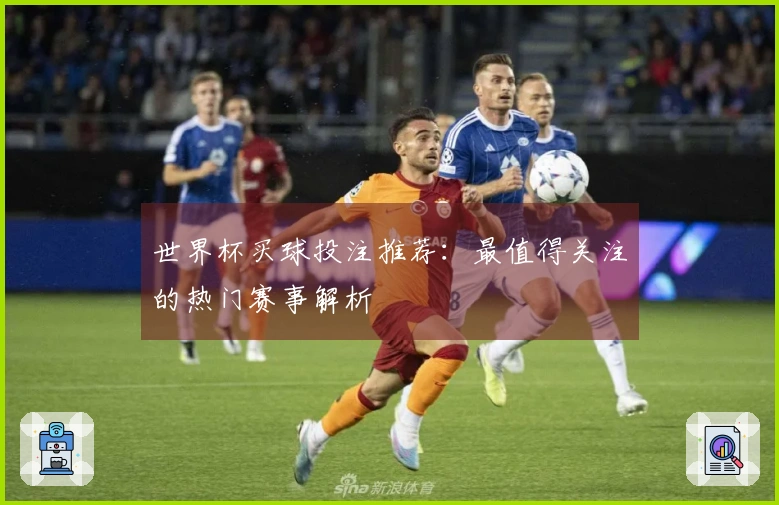 世界杯买球投注推荐：最值得关注的热门赛事解析