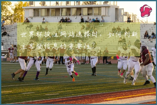 世界杯投注网站选择时，如何判断主客场信息的重要性？
