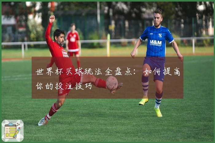 世界杯买球玩法全盘点：如何提高你的投注技巧
