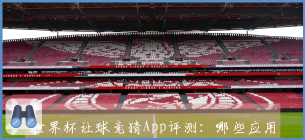 世界杯让球竞猜App评测：哪些应用更值得信赖和推荐