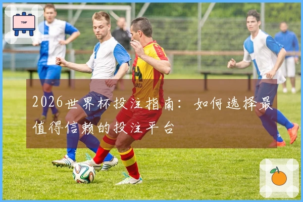 2026世界杯投注指南:如何选择最值得信赖的投注平台