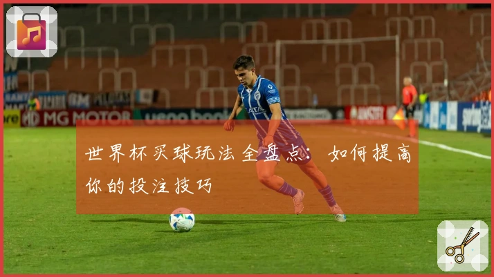 世界杯买球玩法全盘点：如何提高你的投注技巧