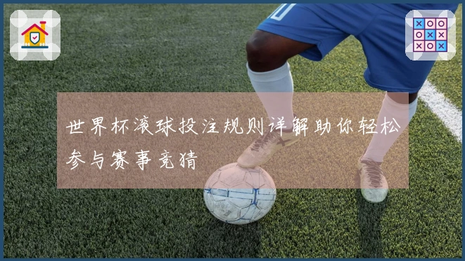 世界杯滚球投注规则详解助你轻松参与赛事竞猜