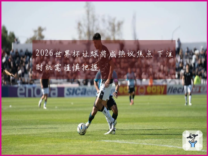 2026世界杯让球将成热议焦点 下注时机需谨慎把握