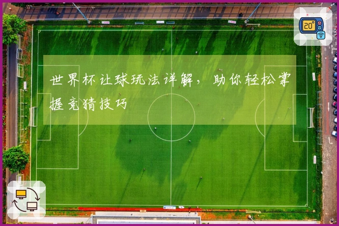 世界杯让球玩法详解，助你轻松掌握竞猜技巧