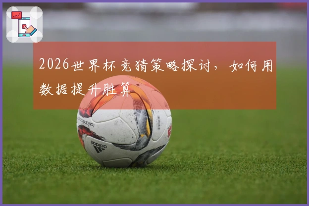 2026世界杯竞猜策略探讨，如何用数据提升胜算