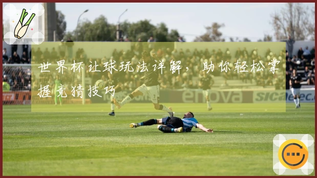 世界杯让球玩法详解，助你轻松掌握竞猜技巧