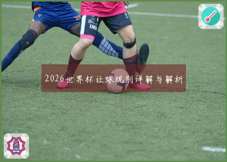 2026世界杯让球规则详解与解析