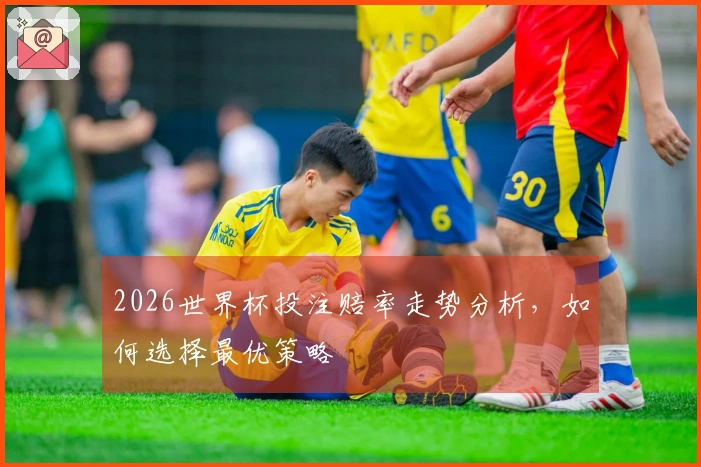 2026世界杯投注赔率走势分析，如何选择最优策略